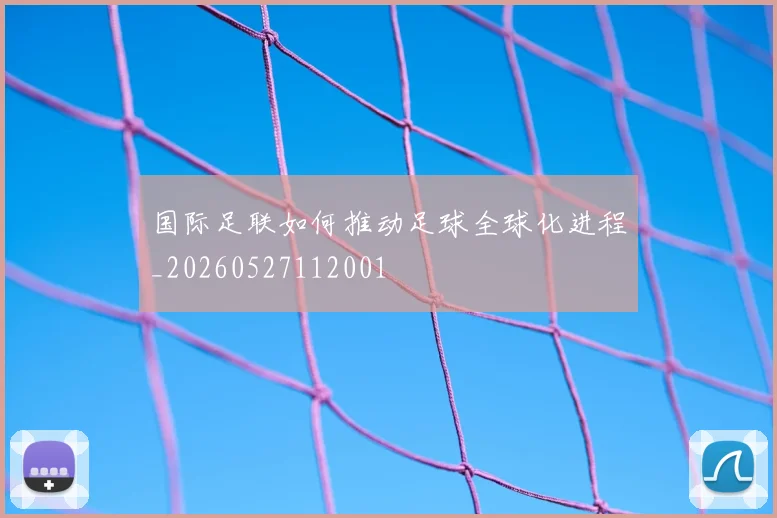 国际足联如何推动足球全球化进程_20260527112001