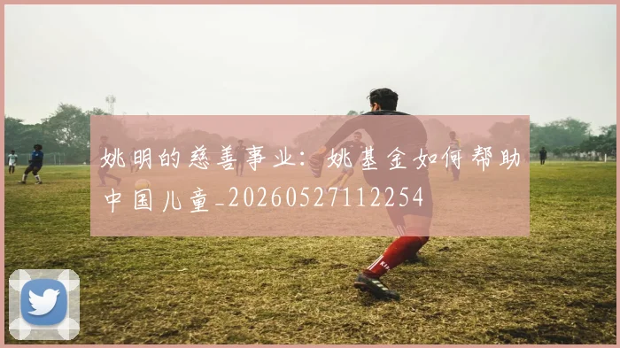 姚明的慈善事业:姚基金如何帮助中国儿童_20260527112254