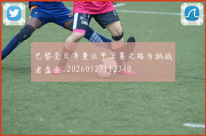 巴黎圣日耳曼法甲卫冕之路与挑战者盘点_20260527112340