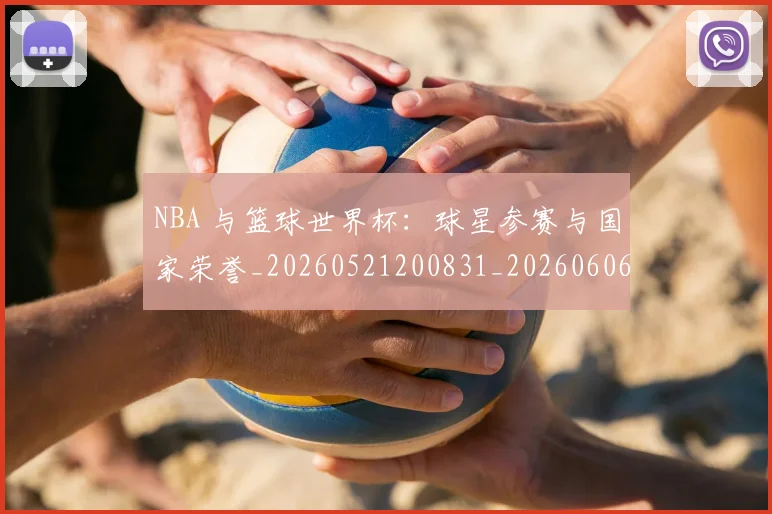 NBA 与篮球世界杯：球星参赛与国家荣誉_20260521200831_20260606165623