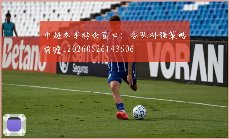 中超冬季转会窗口:各队补强策略前瞻_20260526143606