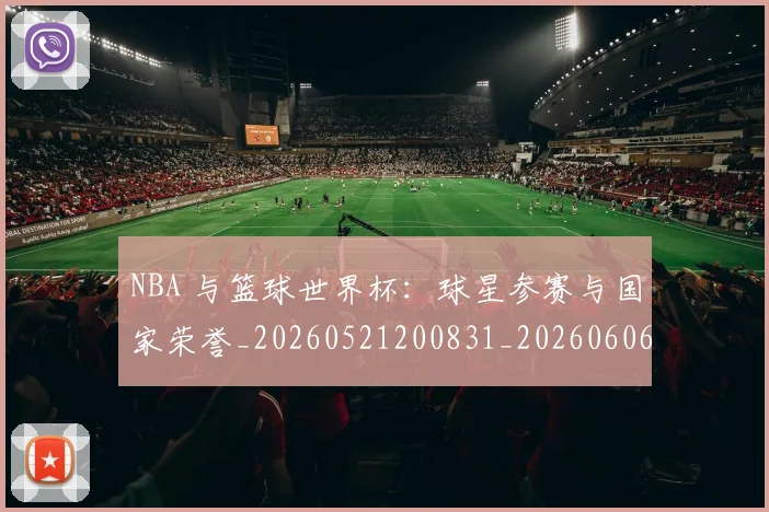 NBA 与篮球世界杯：球星参赛与国家荣誉_20260521200831_20260606165623