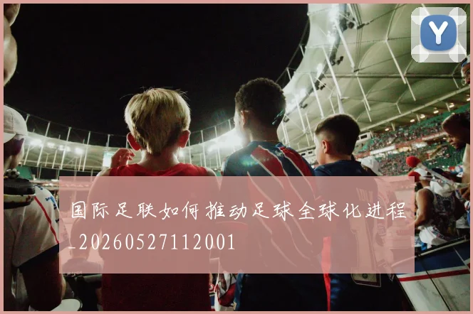国际足联如何推动足球全球化进程_20260527112001
