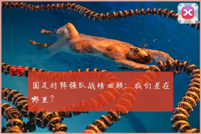 国足对阵强队战绩回顾:我们差在哪里?