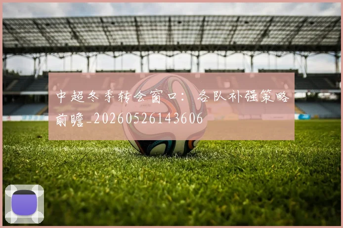 中超冬季转会窗口：各队补强策略前瞻_20260526143606