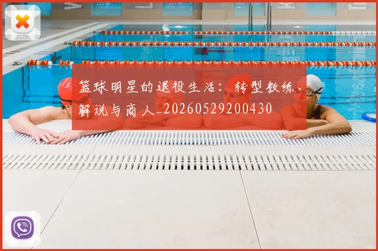 篮球明星的退役生活：转型教练、解说与商人_20260529200430