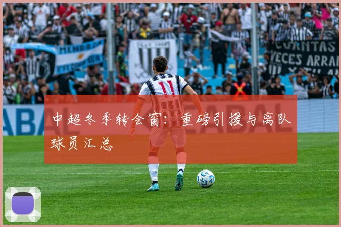 中超冬季转会窗：重磅引援与离队球员汇总