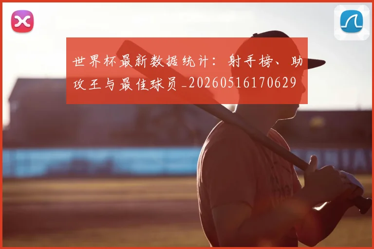 世界杯最新数据统计：射手榜、助攻王与最佳球员_20260516170629