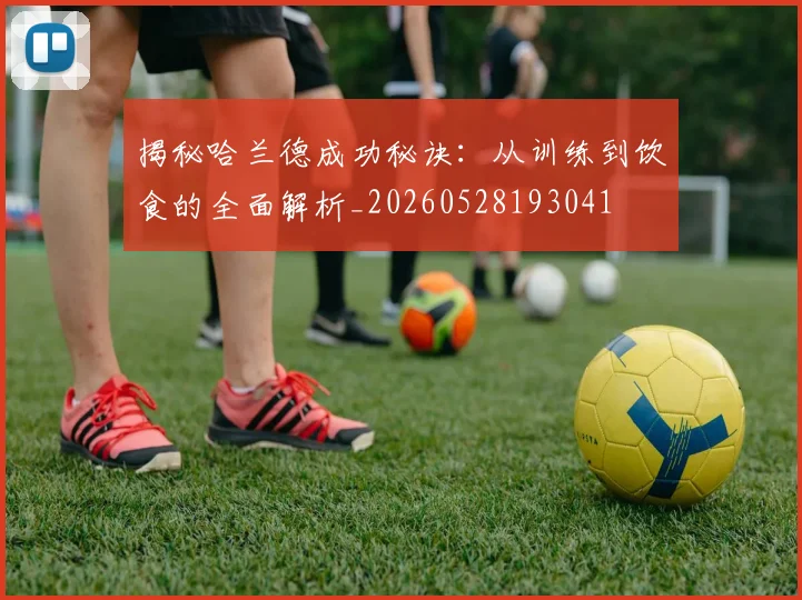 揭秘哈兰德成功秘诀:从训练到饮食的全面解析_20260528193041
