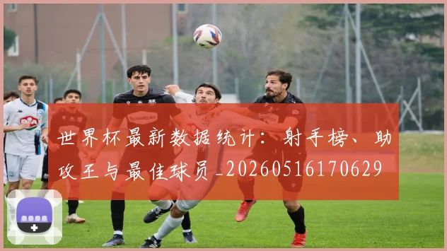 世界杯最新数据统计：射手榜、助攻王与最佳球员_20260516170629