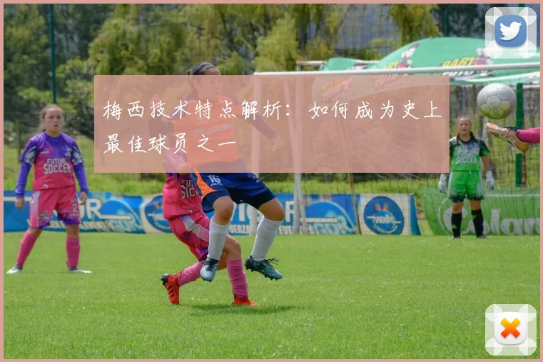 梅西技术特点解析：如何成为史上最佳球员之一