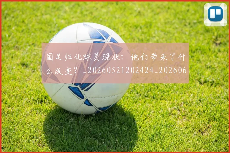 国足归化球员现状:他们带来了什么改变?_20260521202424_20260609132634