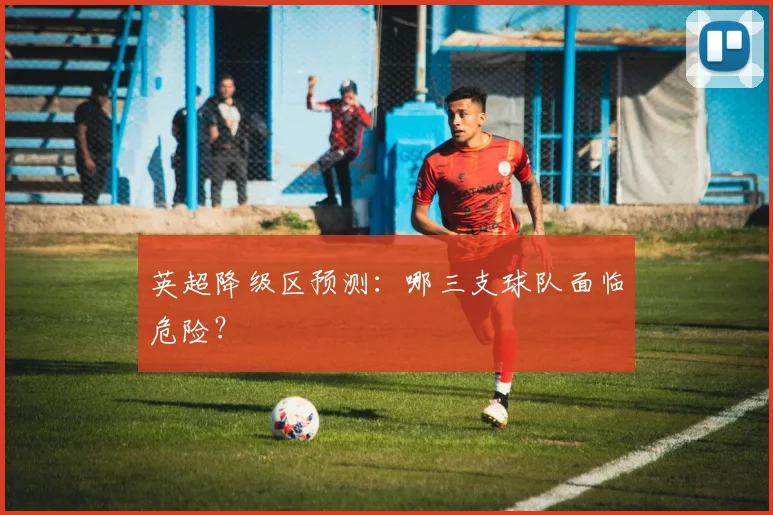 英超降级区预测:哪三支球队面临危险?