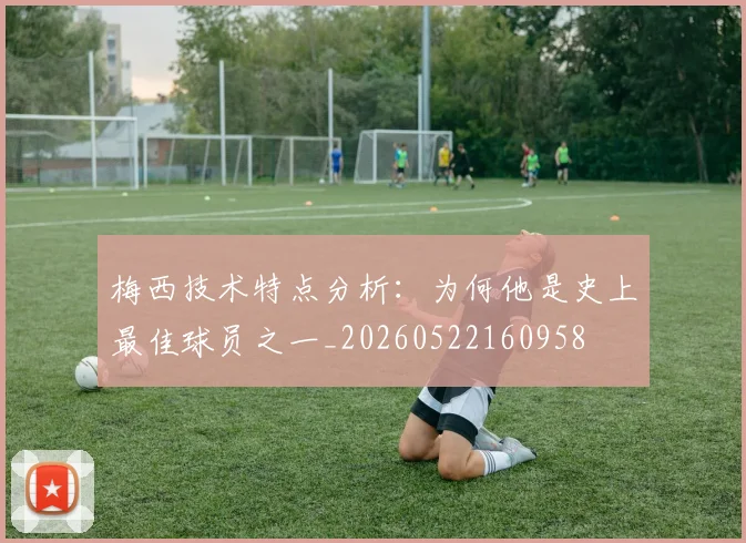 梅西技术特点分析：为何他是史上最佳球员之一_20260522160958