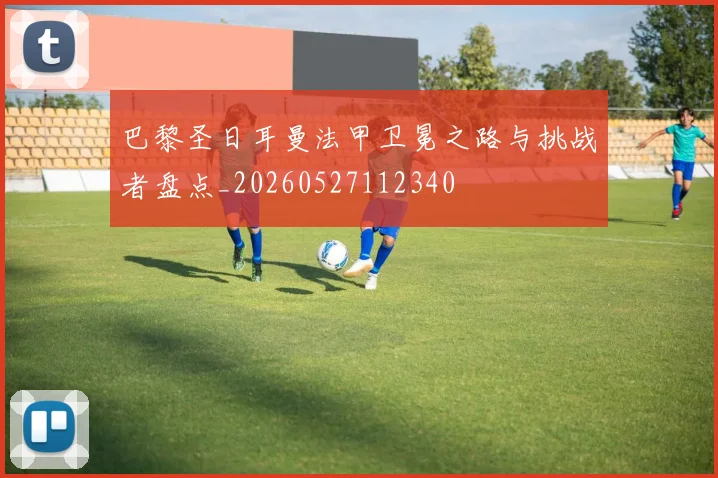 巴黎圣日耳曼法甲卫冕之路与挑战者盘点_20260527112340